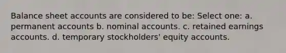 Balance sheet accounts are considered to be: Select one: a. permanent accounts b. nominal accounts. c. retained earnings accounts. d. temporary stockholders' equity accounts.