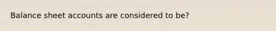 Balance sheet accounts are considered to be?