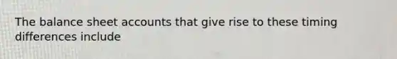 The balance sheet accounts that give rise to these timing differences include