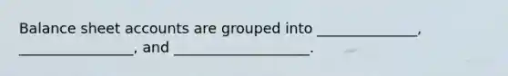 Balance sheet accounts are grouped into ______________, ________________, and ___________________.