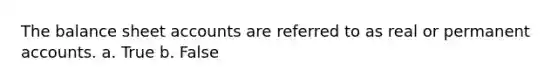 The balance sheet accounts are referred to as real or permanent accounts. a. True b. False