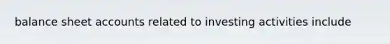 balance sheet accounts related to investing activities include