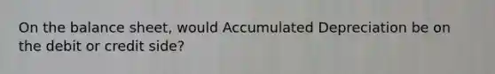 On the balance sheet, would Accumulated Depreciation be on the debit or credit side?