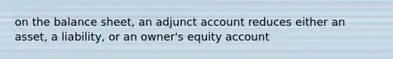 on the balance sheet, an adjunct account reduces either an asset, a liability, or an owner's equity account