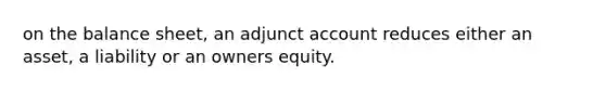 on the balance sheet, an adjunct account reduces either an asset, a liability or an owners equity.