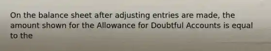 On the balance sheet after adjusting entries are made, the amount shown for the Allowance for Doubtful Accounts is equal to the