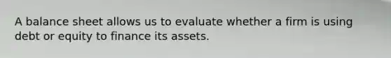 A balance sheet allows us to evaluate whether a firm is using debt or equity to finance its assets.