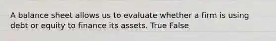 A balance sheet allows us to evaluate whether a firm is using debt or equity to finance its assets. True False