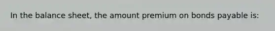 In the balance sheet, the amount premium on bonds payable is: