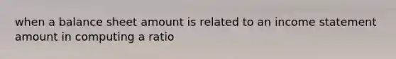 when a balance sheet amount is related to an income statement amount in computing a ratio