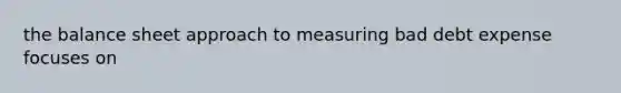 the balance sheet approach to measuring bad debt expense focuses on