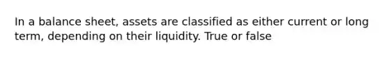 In a balance sheet, assets are classified as either current or long term, depending on their liquidity. True or false