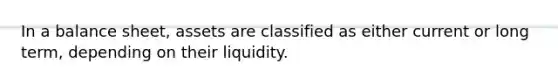 In a balance sheet, assets are classified as either current or long term, depending on their liquidity.