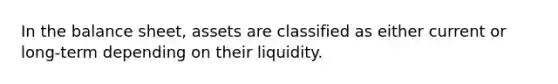 In the balance sheet, assets are classified as either current or long-term depending on their liquidity.