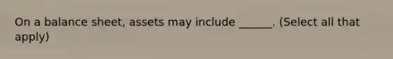On a balance sheet, assets may include ______. (Select all that apply)