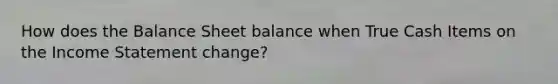 How does the Balance Sheet balance when True Cash Items on the Income Statement change?