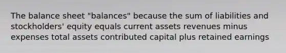 The balance sheet "balances" because the sum of liabilities and stockholders' equity equals current assets revenues minus expenses total assets contributed capital plus retained earnings