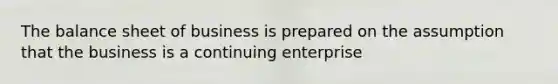 The balance sheet of business is prepared on the assumption that the business is a continuing enterprise