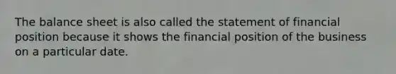 The balance sheet is also called the statement of financial position because it shows the financial position of the business on a particular date.