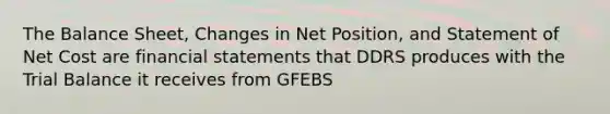 The Balance Sheet, Changes in Net Position, and Statement of Net Cost are financial statements that DDRS produces with the Trial Balance it receives from GFEBS