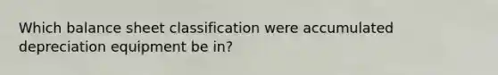 Which balance sheet classification were accumulated depreciation equipment be in?