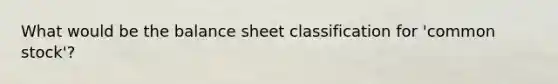 What would be the balance sheet classification for 'common stock'?