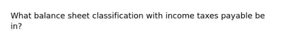 What balance sheet classification with income taxes payable be in?