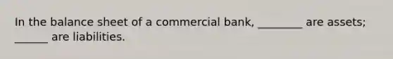 In the balance sheet of a commercial bank, ________ are assets; ______ are liabilities.