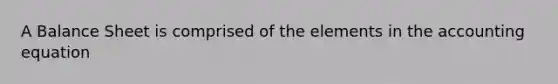 A Balance Sheet is comprised of the elements in the accounting equation