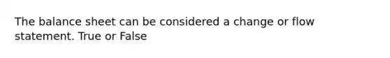 The balance sheet can be considered a change or flow statement. True or False