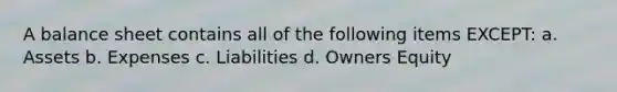 A balance sheet contains all of the following items EXCEPT: a. Assets b. Expenses c. Liabilities d. Owners Equity