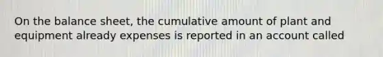 On the balance sheet, the cumulative amount of plant and equipment already expenses is reported in an account called