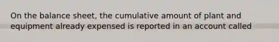 On the balance sheet, the cumulative amount of plant and equipment already expensed is reported in an account called