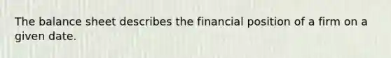 The balance sheet describes the financial position of a firm on a given date.