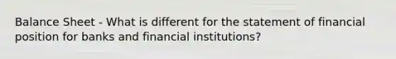 Balance Sheet - What is different for the statement of financial position for banks and financial institutions?