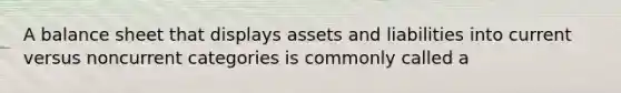 A balance sheet that displays assets and liabilities into current versus noncurrent categories is commonly called a