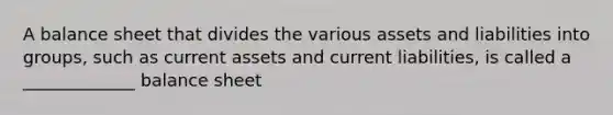 A balance sheet that divides the various assets and liabilities into groups, such as current assets and current liabilities, is called a _____________ balance sheet