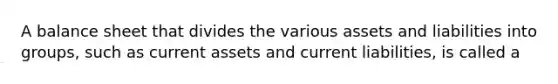 A balance sheet that divides the various assets and liabilities into groups, such as current assets and current liabilities, is called a