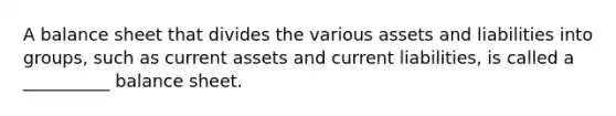 A balance sheet that divides the various assets and liabilities into groups, such as current assets and current liabilities, is called a __________ balance sheet.