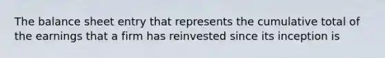 The balance sheet entry that represents the cumulative total of the earnings that a firm has reinvested since its inception is