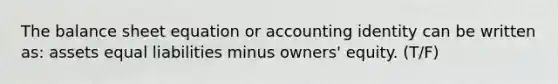 The balance sheet equation or accounting identity can be written as: assets equal liabilities minus owners' equity. (T/F)