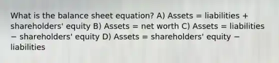 What is the balance sheet equation? A) Assets = liabilities + shareholders' equity B) Assets = net worth C) Assets = liabilities − shareholders' equity D) Assets = shareholders' equity − liabilities