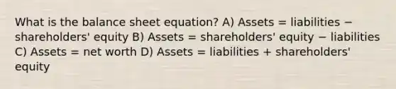 What is the balance sheet equation? A) Assets = liabilities − shareholders' equity B) Assets = shareholders' equity − liabilities C) Assets = net worth D) Assets = liabilities + shareholders' equity