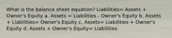 What is the balance sheet equation? Liabilities= Assets + Owner's Equity a. Assets = Liabilities - Owner's Equity b. Assets + Liabilities= Owner's Equity c. Assets= Liabilities + Owner's Equity d. Assets + Owner's Equity= Liabilities