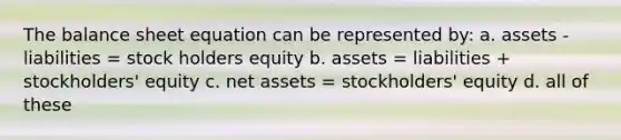 The balance sheet equation can be represented by: a. assets - liabilities = stock holders equity b. assets = liabilities + stockholders' equity c. net assets = stockholders' equity d. all of these