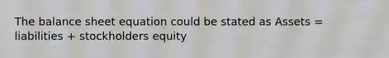 The balance sheet equation could be stated as Assets = liabilities + stockholders equity