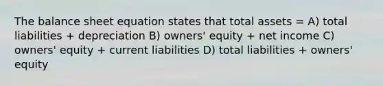 The balance sheet equation states that total assets = A) total liabilities + depreciation B) owners' equity + net income C) owners' equity + current liabilities D) total liabilities + owners' equity