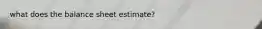 what does the balance sheet estimate?