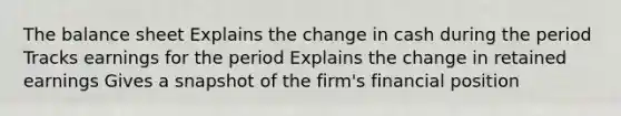 The balance sheet Explains the change in cash during the period Tracks earnings for the period Explains the change in retained earnings Gives a snapshot of the firm's financial position