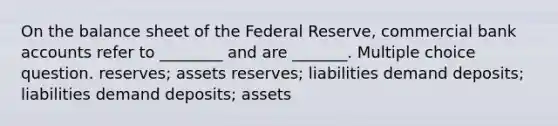 On the balance sheet of the Federal Reserve, commercial bank accounts refer to ________ and are _______. Multiple choice question. reserves; assets reserves; liabilities demand deposits; liabilities demand deposits; assets